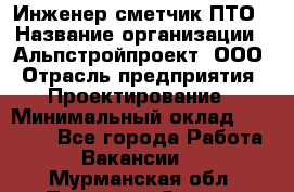 Инженер-сметчик ПТО › Название организации ­ Альпстройпроект, ООО › Отрасль предприятия ­ Проектирование › Минимальный оклад ­ 25 000 - Все города Работа » Вакансии   . Мурманская обл.,Полярные Зори г.